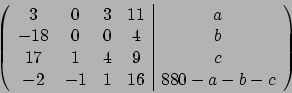 \begin{displaymath}\left( \begin{array}{cccc\vert c}3 & 0 & 3 & 11 &
a\\ -18& 0...
... & 4& 9 &c \\ -2& -1 & 1 & 16 &
880-a-b-c
\end{array} \right)\end{displaymath}